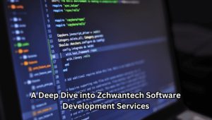 A Deep Dive into Zchwantech Software Development Services
